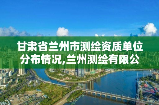 甘肅省蘭州市測繪資質單位分布情況,蘭州測繪有限公司