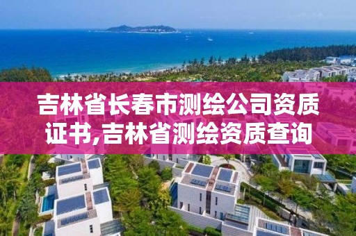 吉林省長春市測繪公司資質證書,吉林省測繪資質查詢