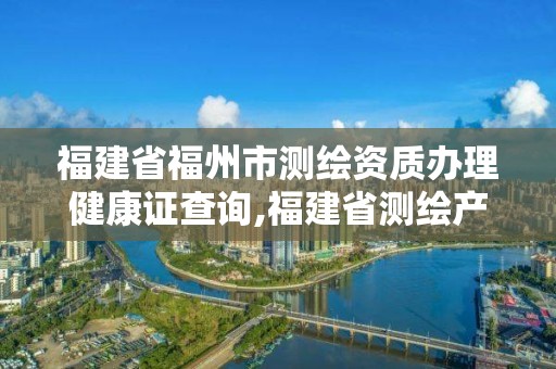 福建省福州市測繪資質辦理健康證查詢,福建省測繪產品質量監督檢驗站