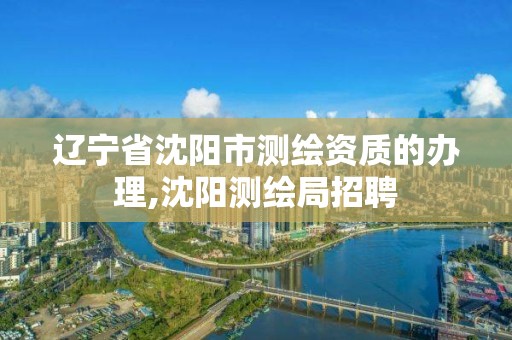 遼寧省沈陽市測繪資質的辦理,沈陽測繪局招聘