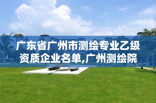 廣東省廣州市測繪專業乙級資質企業名單,廣州測繪院是什么單位。