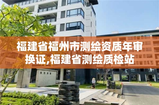 福建省福州市測(cè)繪資質(zhì)年審換證,福建省測(cè)繪質(zhì)檢站