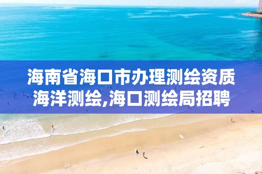 海南省海口市辦理測繪資質海洋測繪,海口測繪局招聘