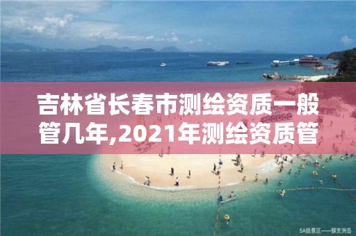 吉林省長春市測繪資質一般管幾年,2021年測繪資質管理辦法。