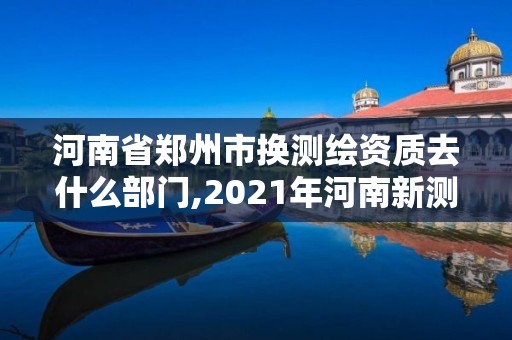 河南省鄭州市換測繪資質去什么部門,2021年河南新測繪資質辦理。