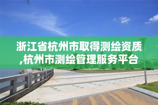 浙江省杭州市取得測繪資質,杭州市測繪管理服務平臺