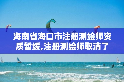 海南省海口市注冊測繪師資質暫緩,注冊測繪師取消了