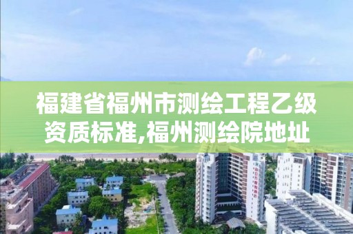 福建省福州市測繪工程乙級資質(zhì)標準,福州測繪院地址