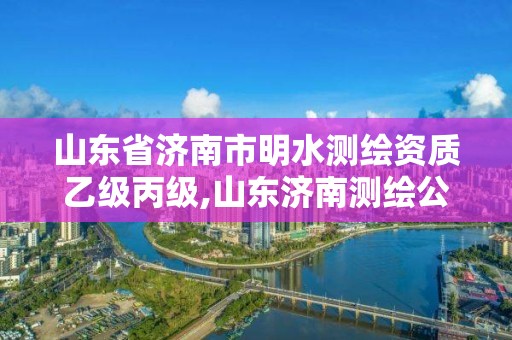 山東省濟南市明水測繪資質乙級丙級,山東濟南測繪公司有哪些