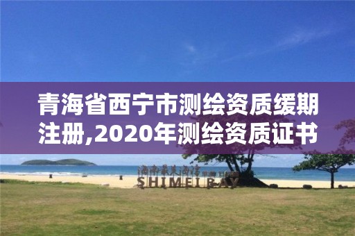 青海省西寧市測(cè)繪資質(zhì)緩期注冊(cè),2020年測(cè)繪資質(zhì)證書(shū)延期