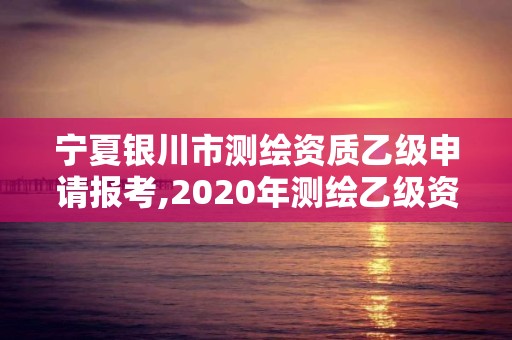 寧夏銀川市測繪資質乙級申請報考,2020年測繪乙級資質申報條件