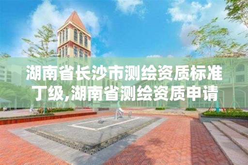 湖南省長沙市測繪資質標準丁級,湖南省測繪資質申請公示