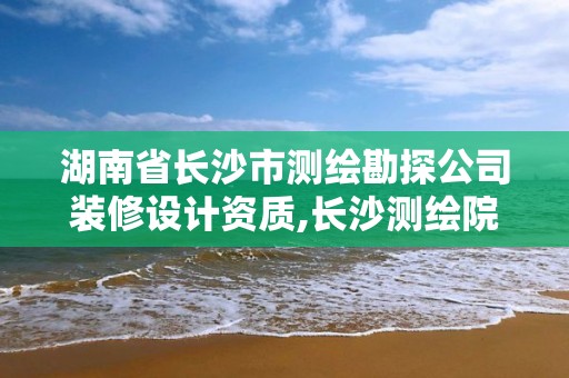 湖南省長沙市測繪勘探公司裝修設計資質,長沙測繪院。