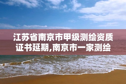 江蘇省南京市甲級測繪資質證書延期,南京市一家測繪資質單位要使用。