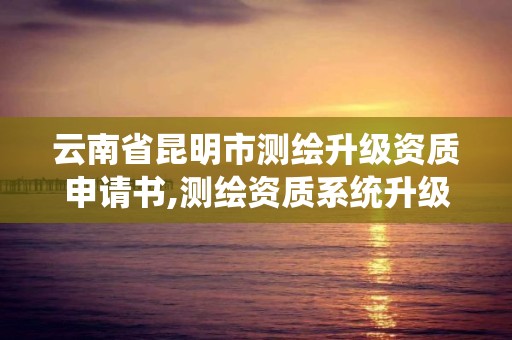 云南省昆明市測繪升級資質申請書,測繪資質系統升級