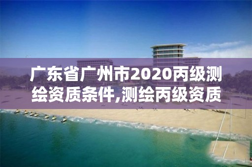 廣東省廣州市2020丙級(jí)測(cè)繪資質(zhì)條件,測(cè)繪丙級(jí)資質(zhì)辦理?xiàng)l件