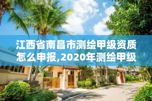 江西省南昌市測繪甲級資質(zhì)怎么申報,2020年測繪甲級資質(zhì)條件