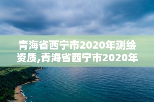 青海省西寧市2020年測(cè)繪資質(zhì),青海省西寧市2020年測(cè)繪資質(zhì)證書(shū)查詢