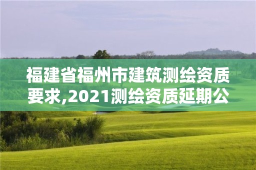 福建省福州市建筑測繪資質要求,2021測繪資質延期公告福建省。