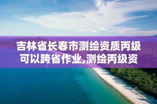 吉林省長春市測繪資質(zhì)丙級可以跨省作業(yè),測繪丙級資質(zhì)承接業(yè)務(wù)范圍。