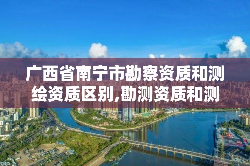 廣西省南寧市勘察資質(zhì)和測繪資質(zhì)區(qū)別,勘測資質(zhì)和測繪資質(zhì)有什么區(qū)別