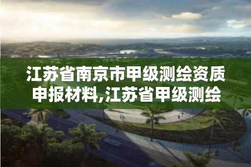 江蘇省南京市甲級測繪資質申報材料,江蘇省甲級測繪資質單位。