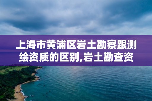 上海市黃浦區(qū)巖土勘察跟測繪資質(zhì)的區(qū)別,巖土勘查資質(zhì)。