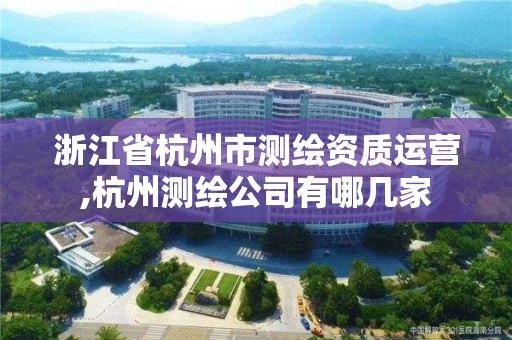 浙江省杭州市測繪資質運營,杭州測繪公司有哪幾家