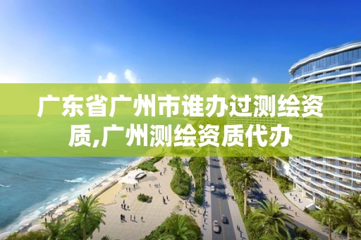 廣東省廣州市誰辦過測繪資質(zhì),廣州測繪資質(zhì)代辦