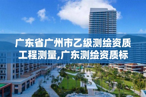 廣東省廣州市乙級測繪資質工程測量,廣東測繪資質標準