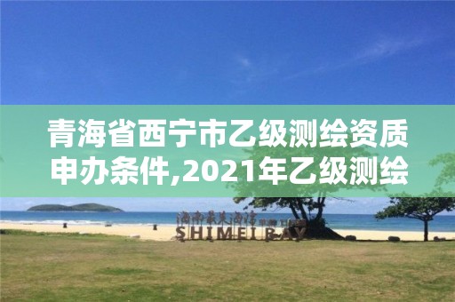 青海省西寧市乙級測繪資質申辦條件,2021年乙級測繪資質申報材料