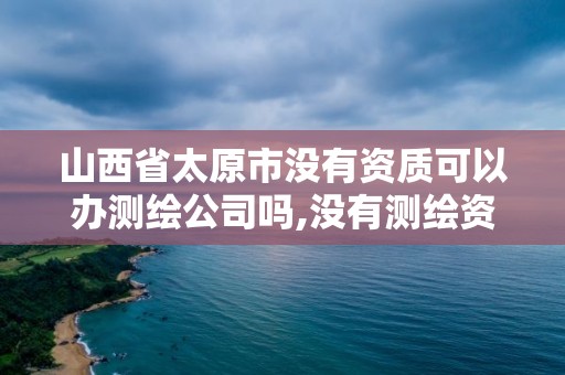 山西省太原市沒有資質(zhì)可以辦測繪公司嗎,沒有測繪資質(zhì)可以測繪嗎