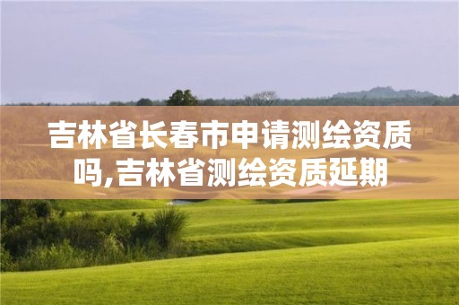 吉林省長春市申請測繪資質(zhì)嗎,吉林省測繪資質(zhì)延期