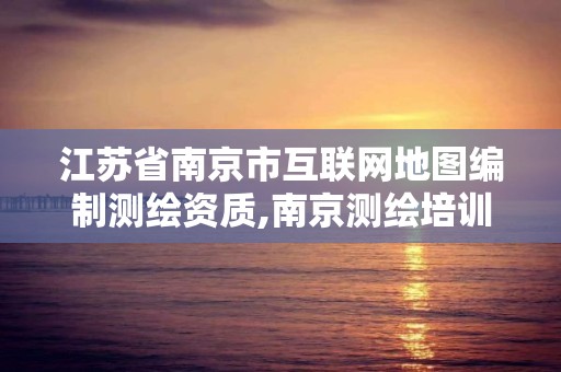 江蘇省南京市互聯網地圖編制測繪資質,南京測繪培訓機構。