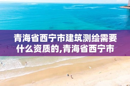 青海省西寧市建筑測(cè)繪需要什么資質(zhì)的,青海省西寧市建筑測(cè)繪需要什么資質(zhì)的證書(shū)。