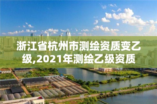 浙江省杭州市測繪資質變乙級,2021年測繪乙級資質