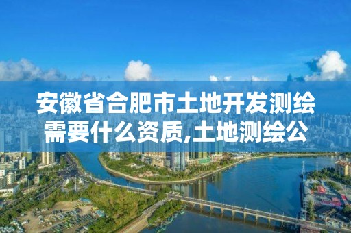 安徽省合肥市土地開發測繪需要什么資質,土地測繪公司需要什么資質。