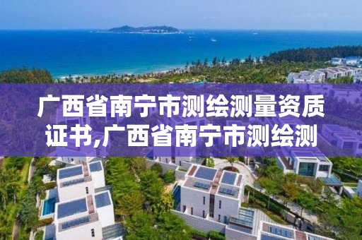 廣西省南寧市測繪測量資質證書,廣西省南寧市測繪測量資質證書有哪些