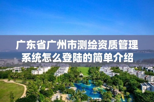 廣東省廣州市測繪資質管理系統怎么登陸的簡單介紹