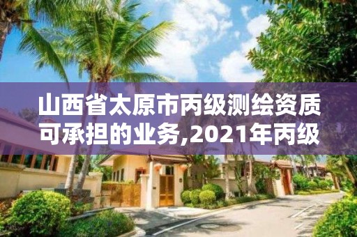 山西省太原市丙級測繪資質(zhì)可承擔的業(yè)務(wù),2021年丙級測繪資質(zhì)申請需要什么條件。