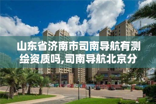 山東省濟(jì)南市司南導(dǎo)航有測繪資質(zhì)嗎,司南導(dǎo)航北京分公司