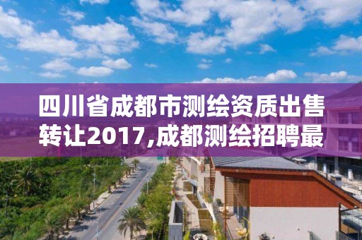 四川省成都市測繪資質出售轉讓2017,成都測繪招聘最新測繪招聘