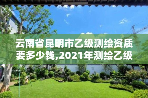 云南省昆明市乙級測繪資質要多少錢,2021年測繪乙級資質。