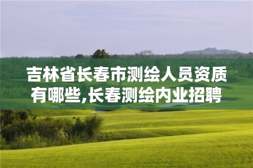 吉林省長(zhǎng)春市測(cè)繪人員資質(zhì)有哪些,長(zhǎng)春測(cè)繪內(nèi)業(yè)招聘