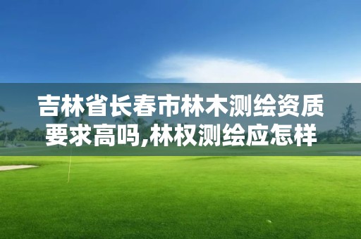 吉林省長春市林木測繪資質要求高嗎,林權測繪應怎樣收費。