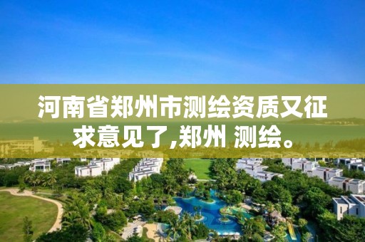 河南省鄭州市測繪資質又征求意見了,鄭州 測繪。