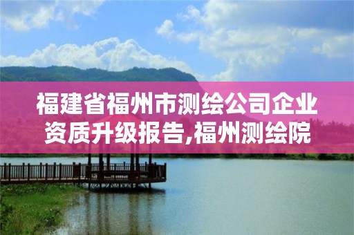 福建省福州市測繪公司企業(yè)資質升級報告,福州測繪院地址