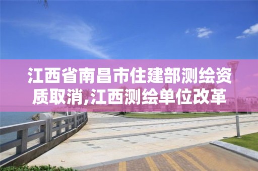 江西省南昌市住建部測繪資質取消,江西測繪單位改革