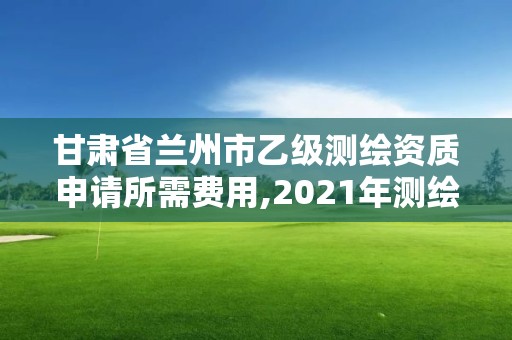 甘肅省蘭州市乙級測繪資質申請所需費用,2021年測繪乙級資質申報條件。