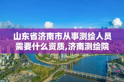 山東省濟南市從事測繪人員需要什么資質,濟南測繪院招聘。